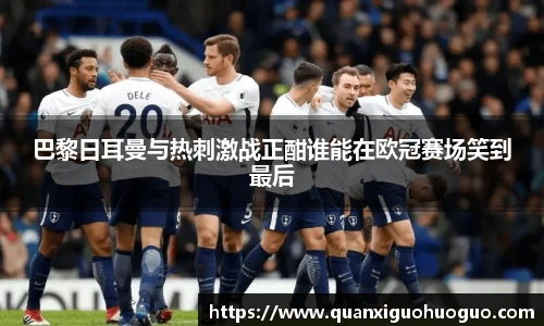 巴黎日耳曼与热刺激战正酣谁能在欧冠赛场笑到最后