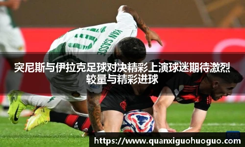 突尼斯与伊拉克足球对决精彩上演球迷期待激烈较量与精彩进球
